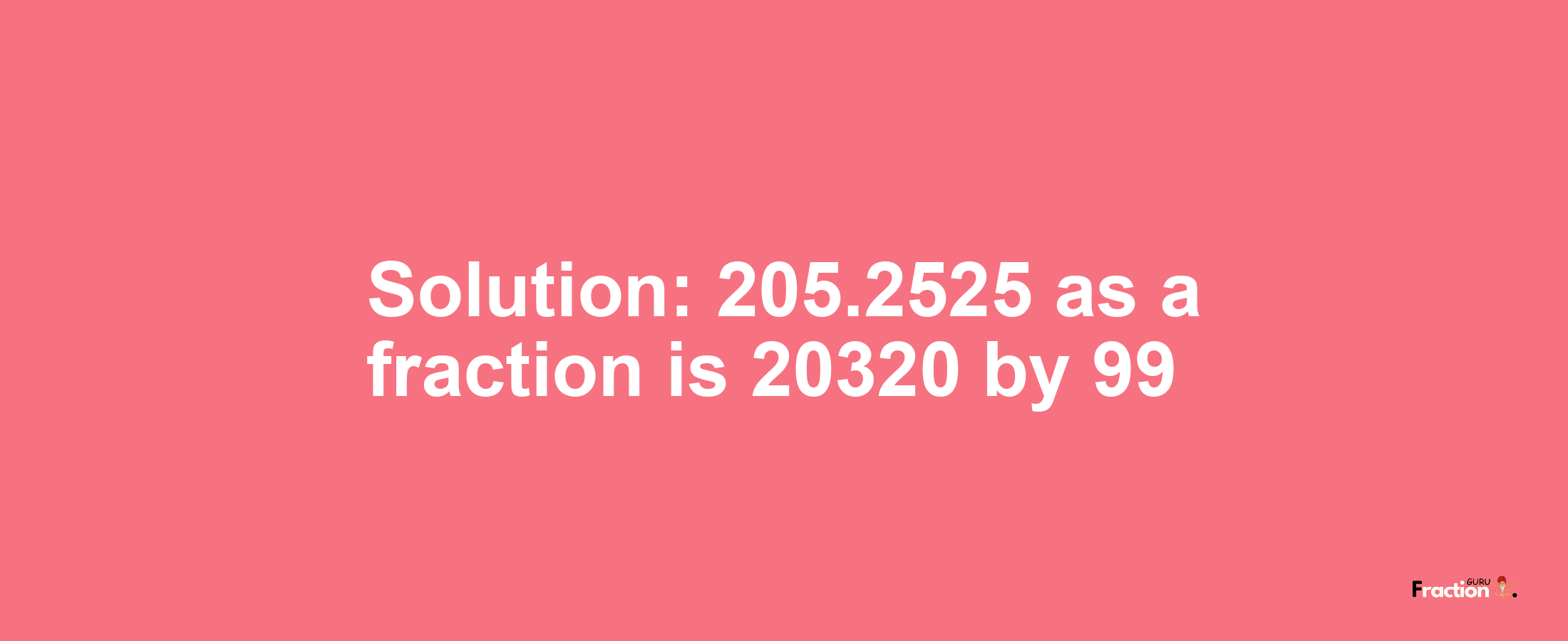 Solution:205.2525 as a fraction is 20320/99